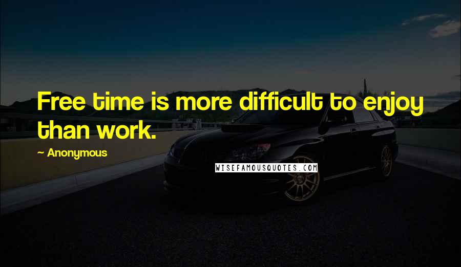 Anonymous Quotes: Free time is more difficult to enjoy than work.