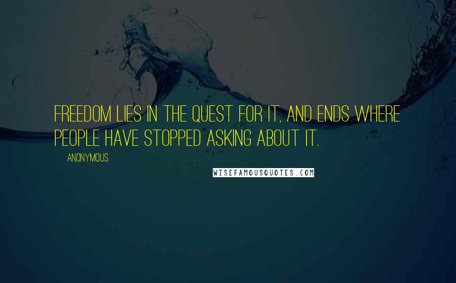 Anonymous Quotes: Freedom lies in the quest for it, and ends where people have stopped asking about it.