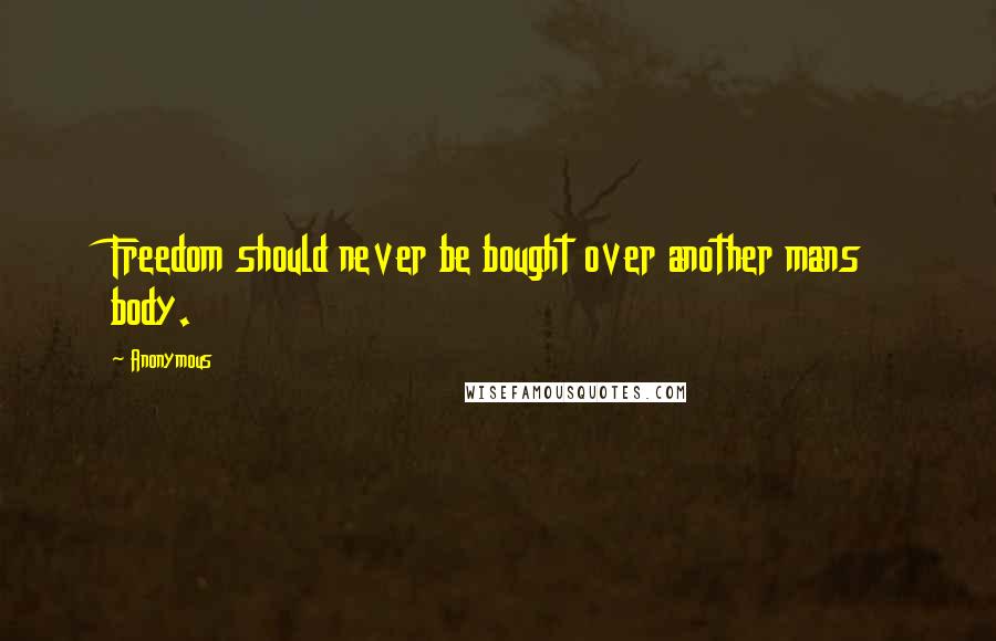 Anonymous Quotes: Freedom should never be bought over another mans body.