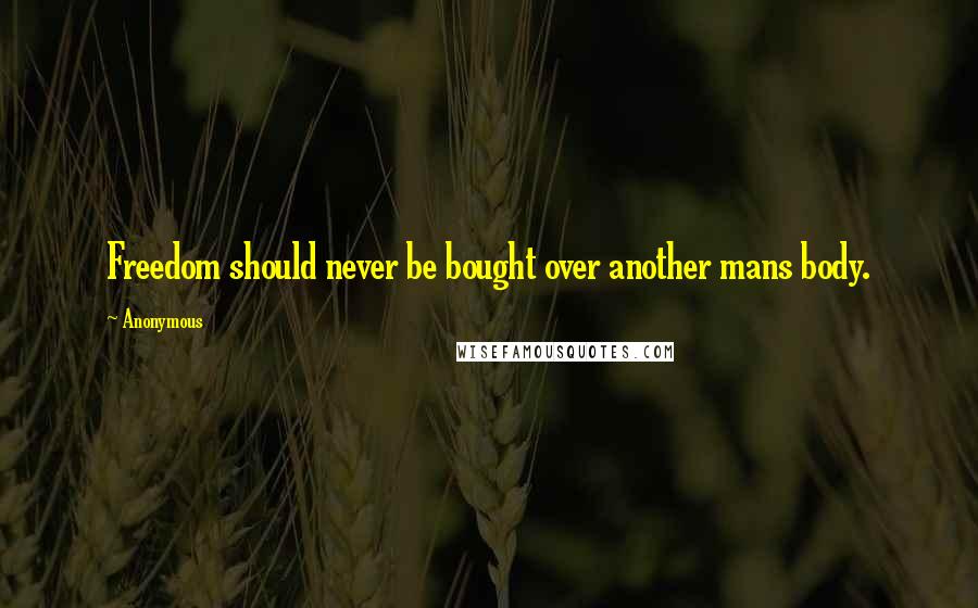 Anonymous Quotes: Freedom should never be bought over another mans body.
