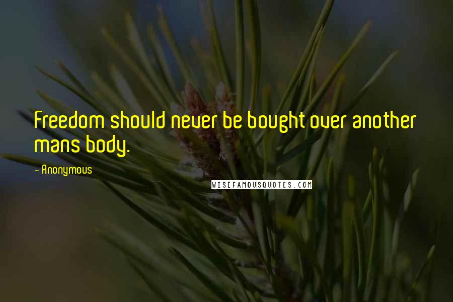 Anonymous Quotes: Freedom should never be bought over another mans body.