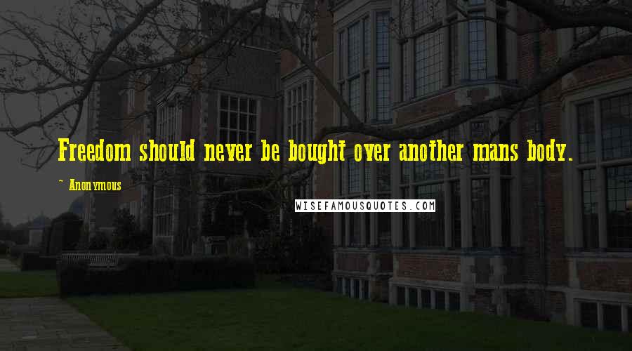 Anonymous Quotes: Freedom should never be bought over another mans body.