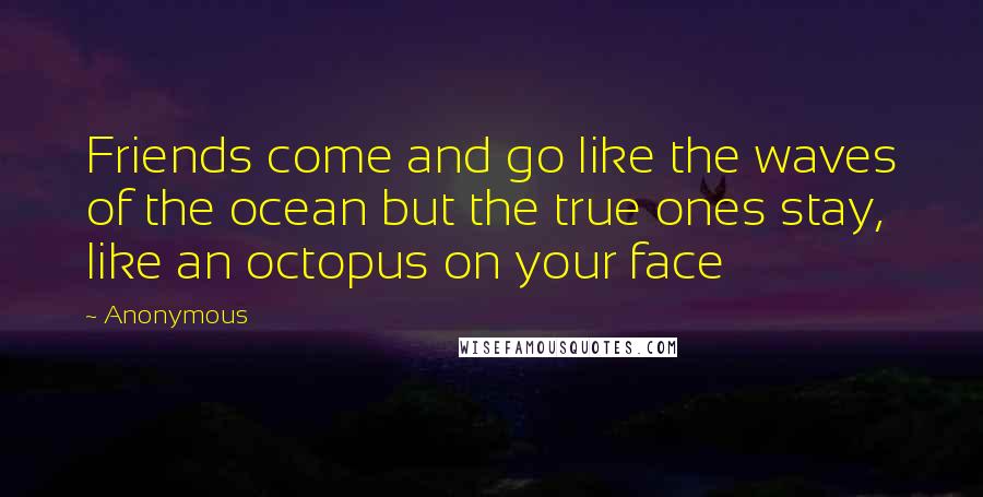 Anonymous Quotes: Friends come and go like the waves of the ocean but the true ones stay, like an octopus on your face