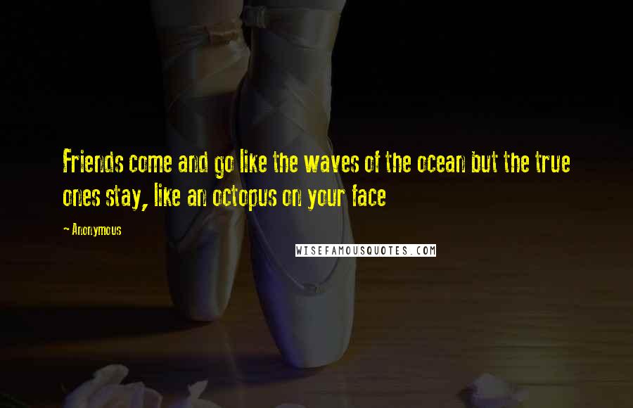 Anonymous Quotes: Friends come and go like the waves of the ocean but the true ones stay, like an octopus on your face