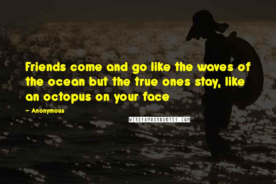 Anonymous Quotes: Friends come and go like the waves of the ocean but the true ones stay, like an octopus on your face