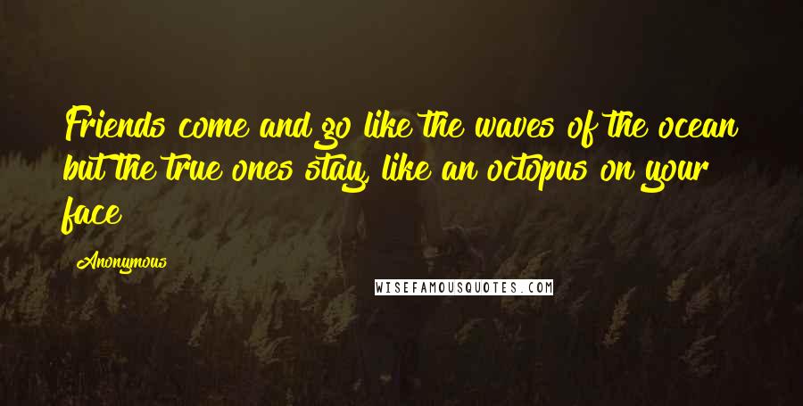 Anonymous Quotes: Friends come and go like the waves of the ocean but the true ones stay, like an octopus on your face