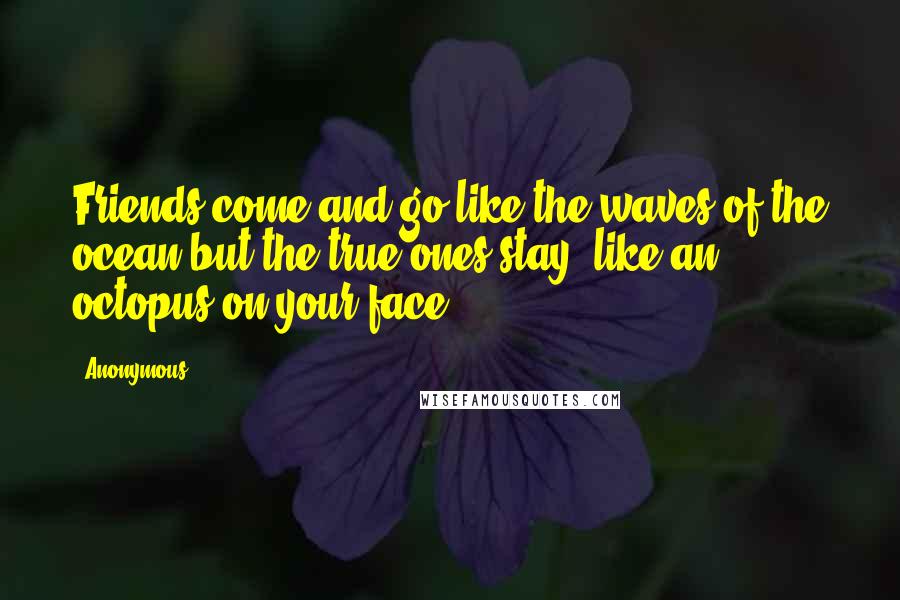 Anonymous Quotes: Friends come and go like the waves of the ocean but the true ones stay, like an octopus on your face