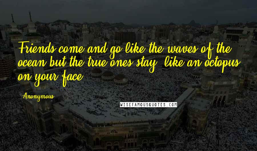 Anonymous Quotes: Friends come and go like the waves of the ocean but the true ones stay, like an octopus on your face