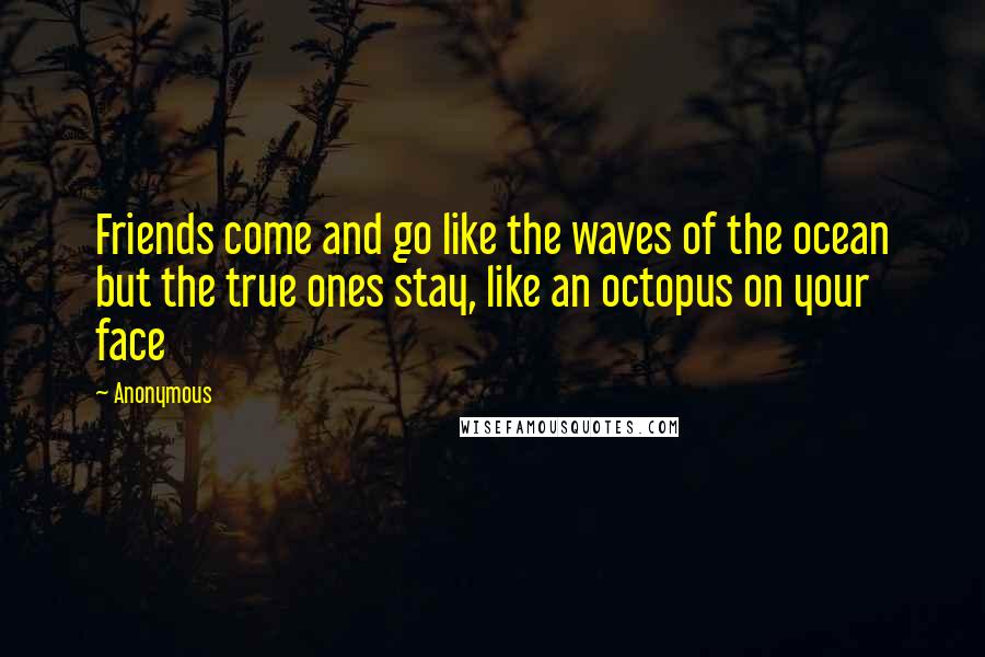 Anonymous Quotes: Friends come and go like the waves of the ocean but the true ones stay, like an octopus on your face