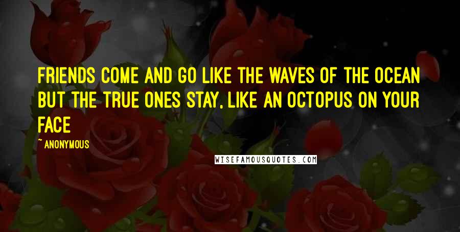 Anonymous Quotes: Friends come and go like the waves of the ocean but the true ones stay, like an octopus on your face