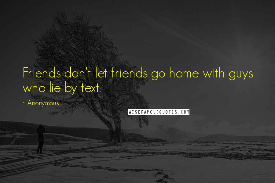 Anonymous Quotes: Friends don't let friends go home with guys who lie by text.