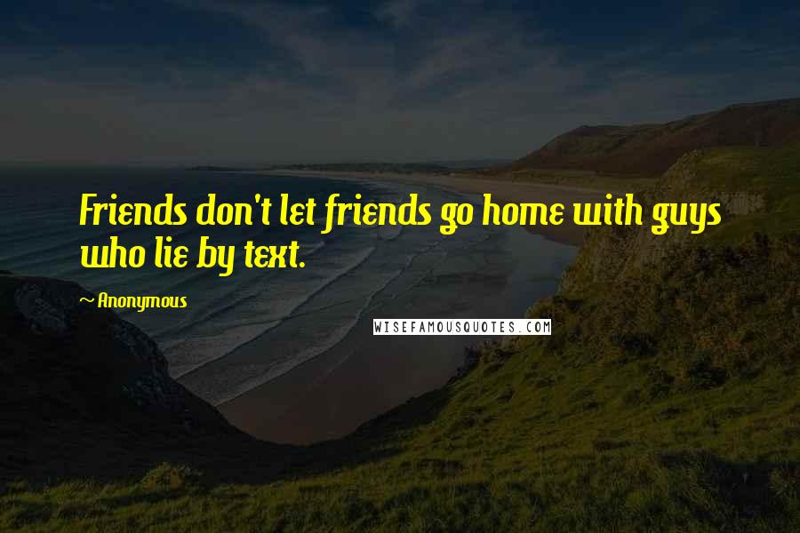 Anonymous Quotes: Friends don't let friends go home with guys who lie by text.