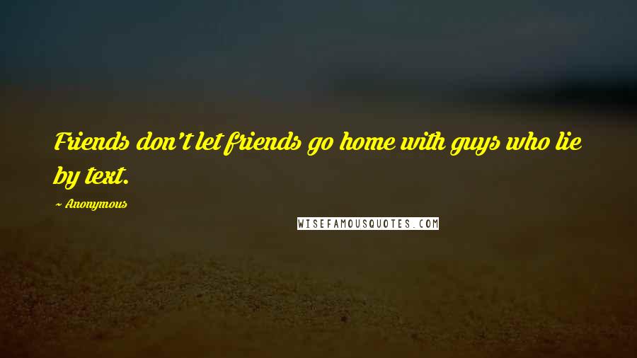 Anonymous Quotes: Friends don't let friends go home with guys who lie by text.