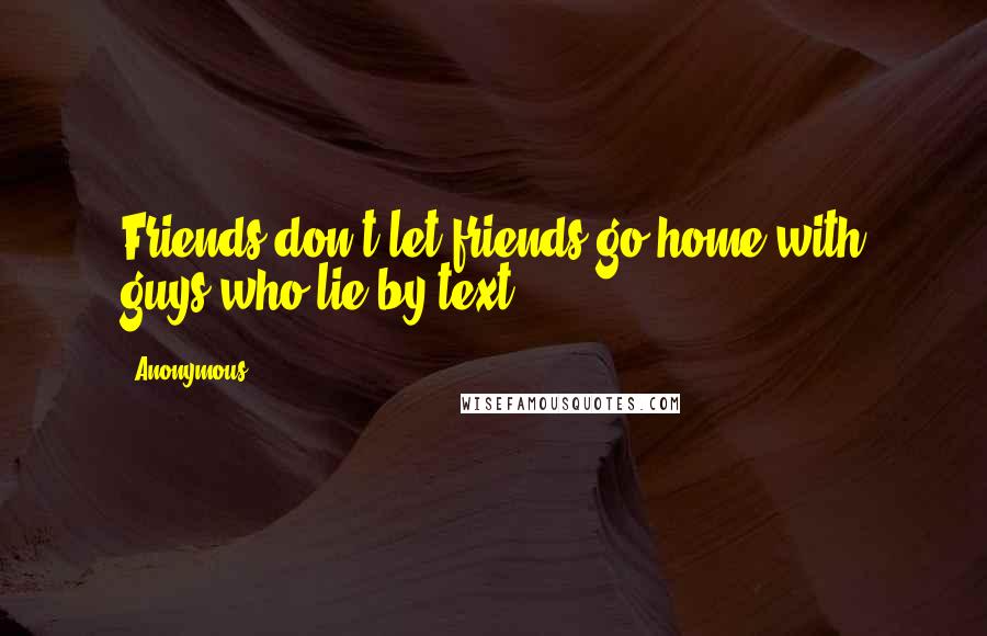 Anonymous Quotes: Friends don't let friends go home with guys who lie by text.