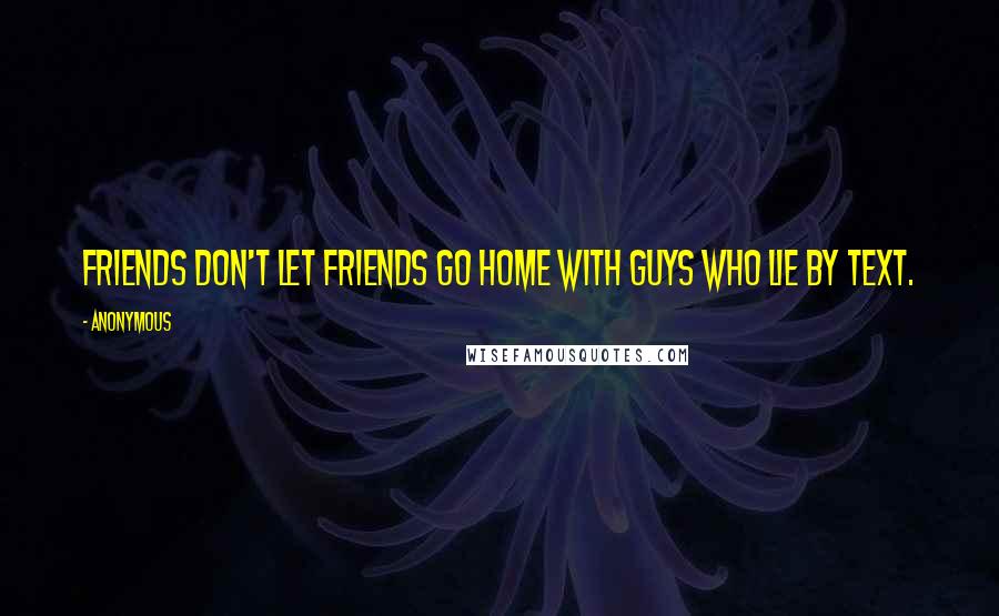 Anonymous Quotes: Friends don't let friends go home with guys who lie by text.