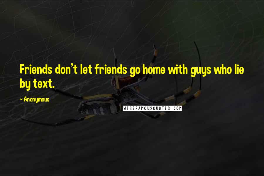 Anonymous Quotes: Friends don't let friends go home with guys who lie by text.