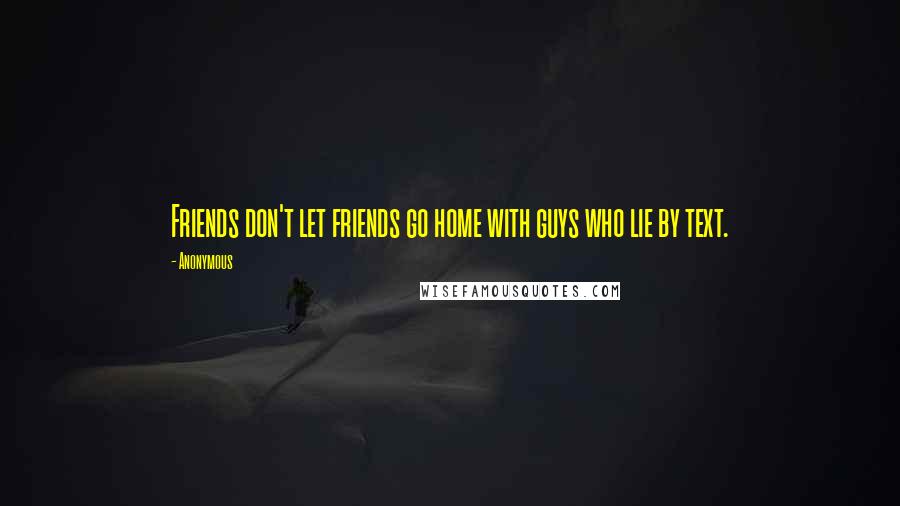 Anonymous Quotes: Friends don't let friends go home with guys who lie by text.