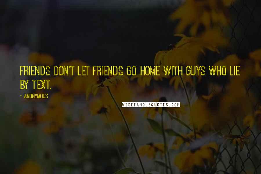 Anonymous Quotes: Friends don't let friends go home with guys who lie by text.