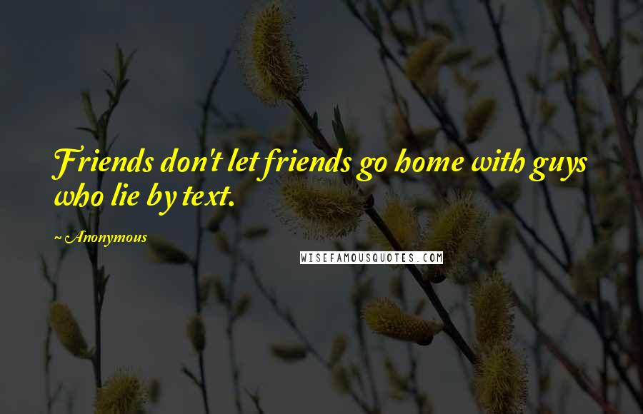 Anonymous Quotes: Friends don't let friends go home with guys who lie by text.