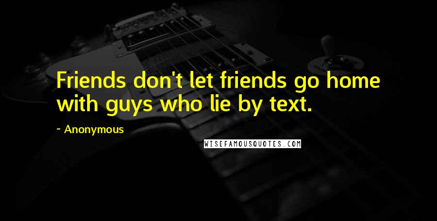 Anonymous Quotes: Friends don't let friends go home with guys who lie by text.