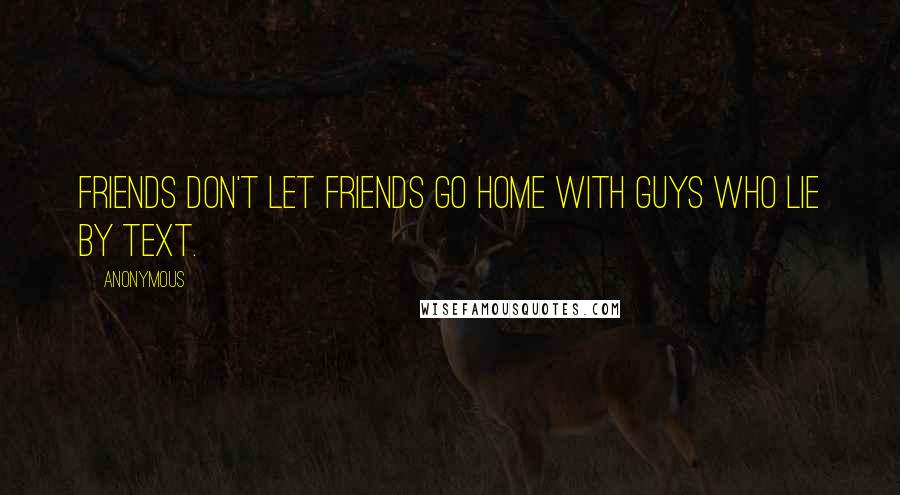 Anonymous Quotes: Friends don't let friends go home with guys who lie by text.