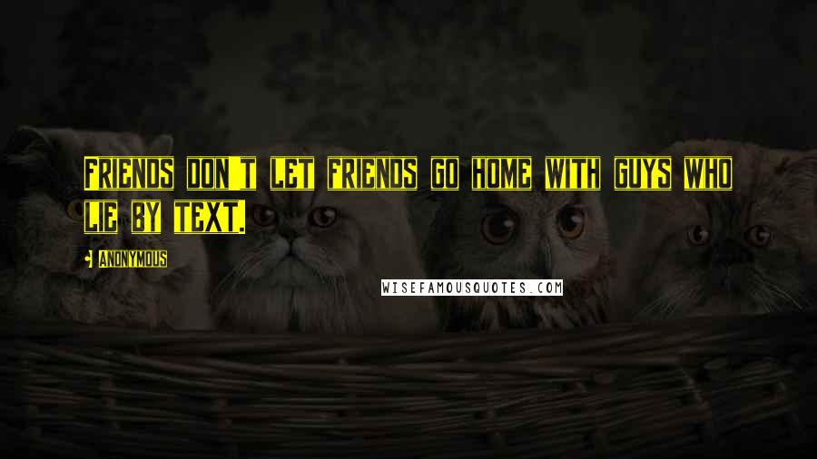 Anonymous Quotes: Friends don't let friends go home with guys who lie by text.