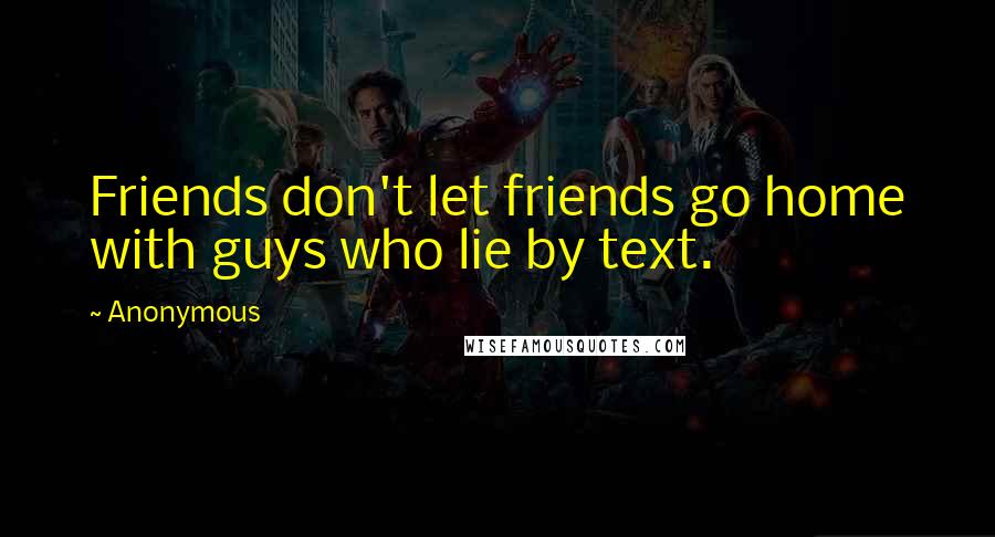 Anonymous Quotes: Friends don't let friends go home with guys who lie by text.