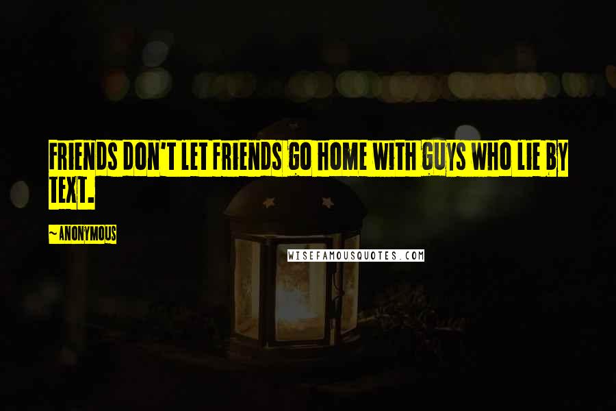 Anonymous Quotes: Friends don't let friends go home with guys who lie by text.