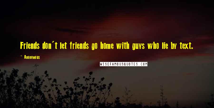 Anonymous Quotes: Friends don't let friends go home with guys who lie by text.