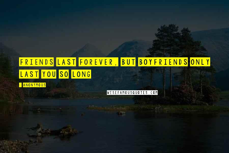 Anonymous Quotes: Friends last forever, but Boyfriends only last you so long