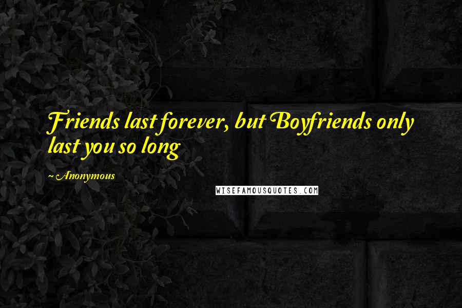 Anonymous Quotes: Friends last forever, but Boyfriends only last you so long