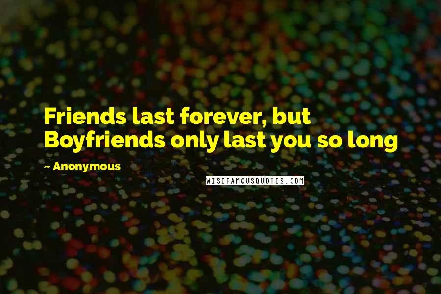 Anonymous Quotes: Friends last forever, but Boyfriends only last you so long