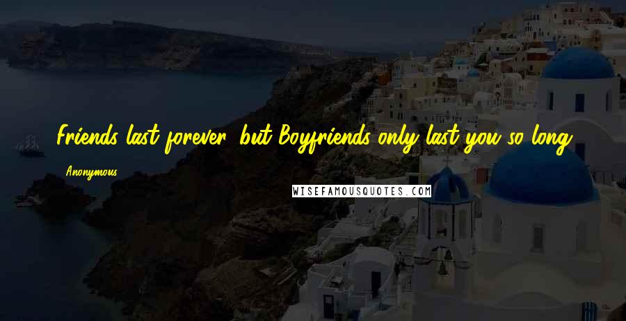 Anonymous Quotes: Friends last forever, but Boyfriends only last you so long