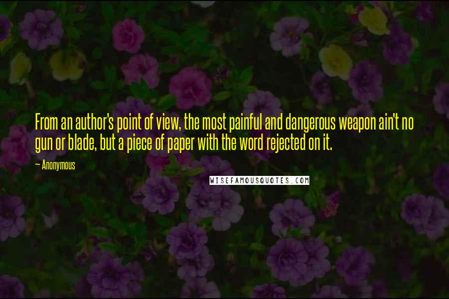 Anonymous Quotes: From an author's point of view, the most painful and dangerous weapon ain't no gun or blade, but a piece of paper with the word rejected on it.