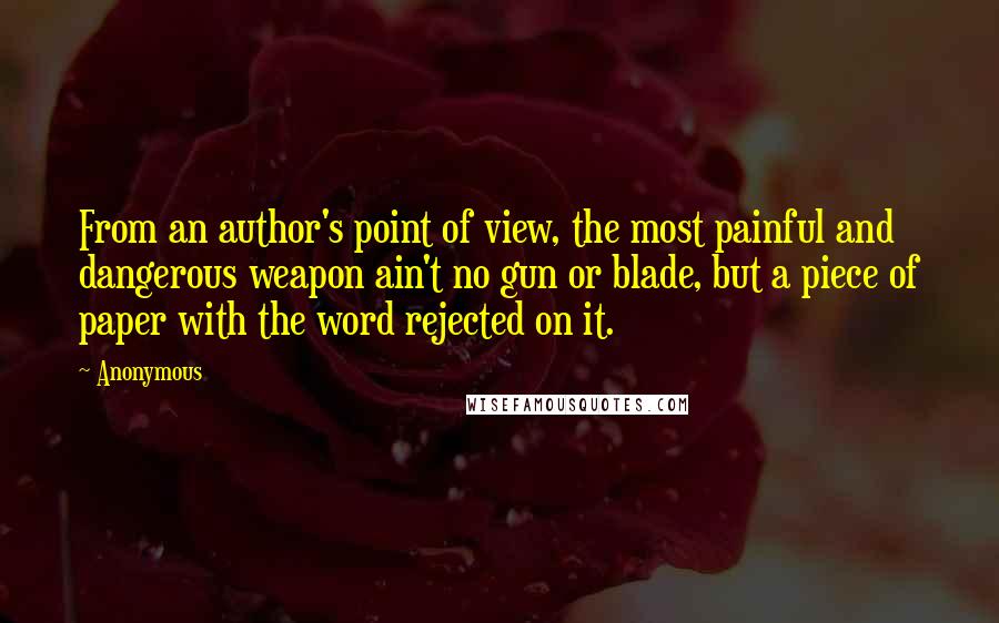 Anonymous Quotes: From an author's point of view, the most painful and dangerous weapon ain't no gun or blade, but a piece of paper with the word rejected on it.