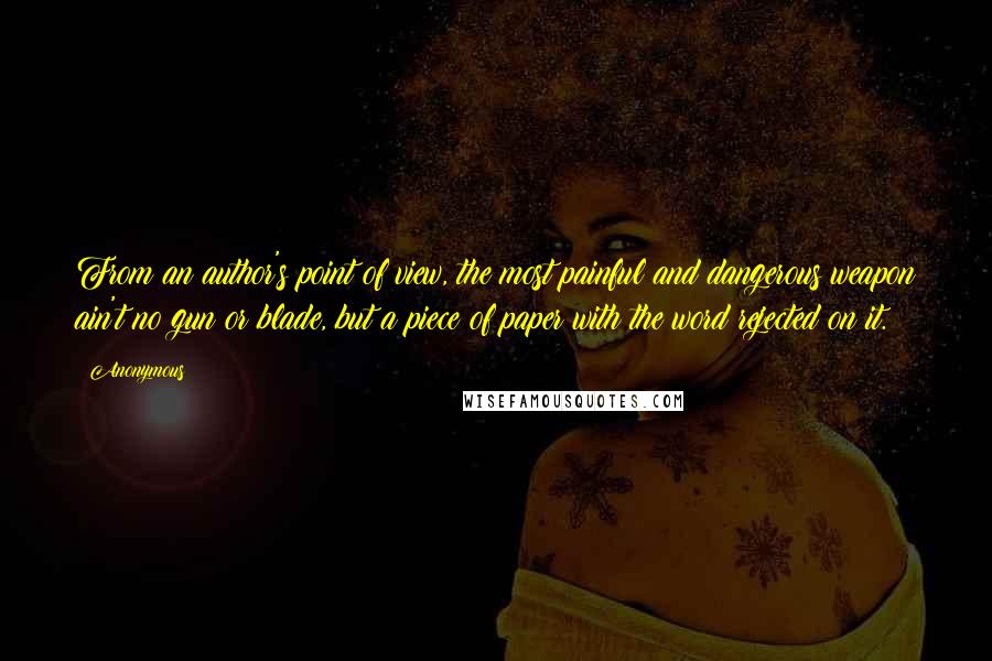 Anonymous Quotes: From an author's point of view, the most painful and dangerous weapon ain't no gun or blade, but a piece of paper with the word rejected on it.