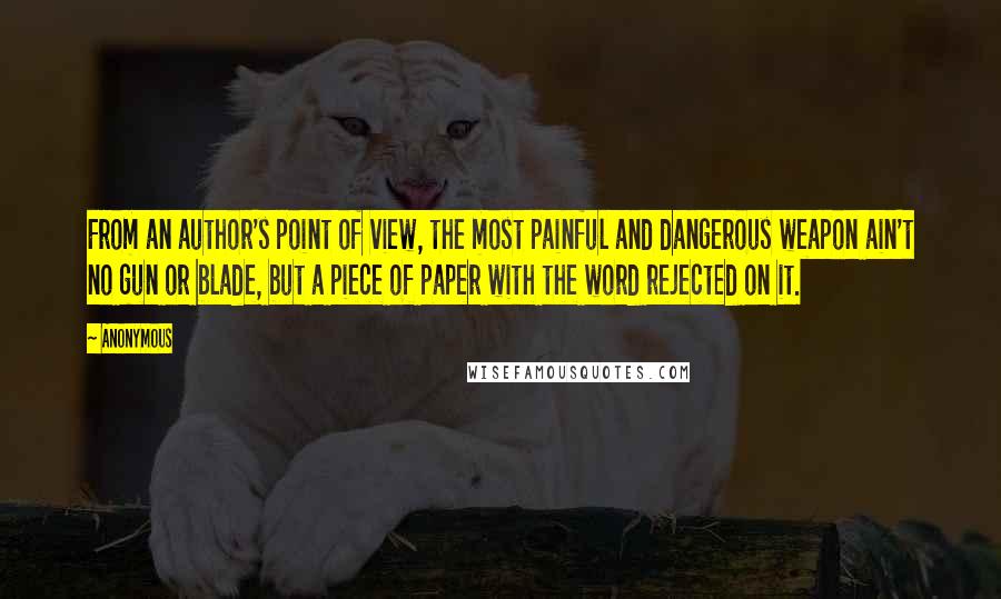 Anonymous Quotes: From an author's point of view, the most painful and dangerous weapon ain't no gun or blade, but a piece of paper with the word rejected on it.