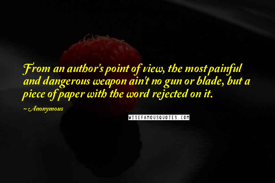 Anonymous Quotes: From an author's point of view, the most painful and dangerous weapon ain't no gun or blade, but a piece of paper with the word rejected on it.