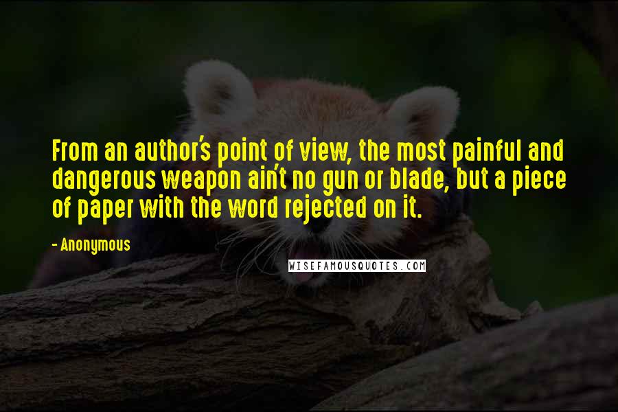 Anonymous Quotes: From an author's point of view, the most painful and dangerous weapon ain't no gun or blade, but a piece of paper with the word rejected on it.