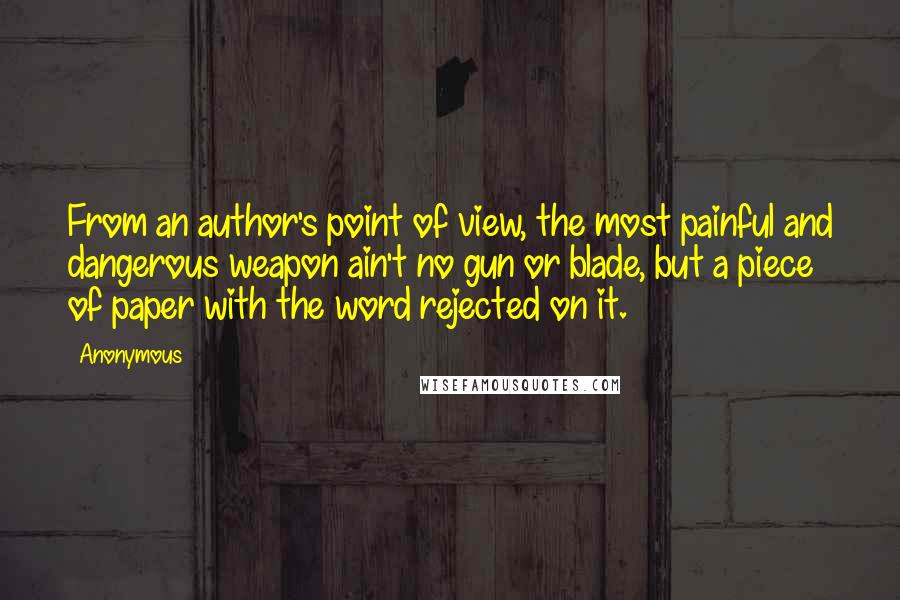 Anonymous Quotes: From an author's point of view, the most painful and dangerous weapon ain't no gun or blade, but a piece of paper with the word rejected on it.