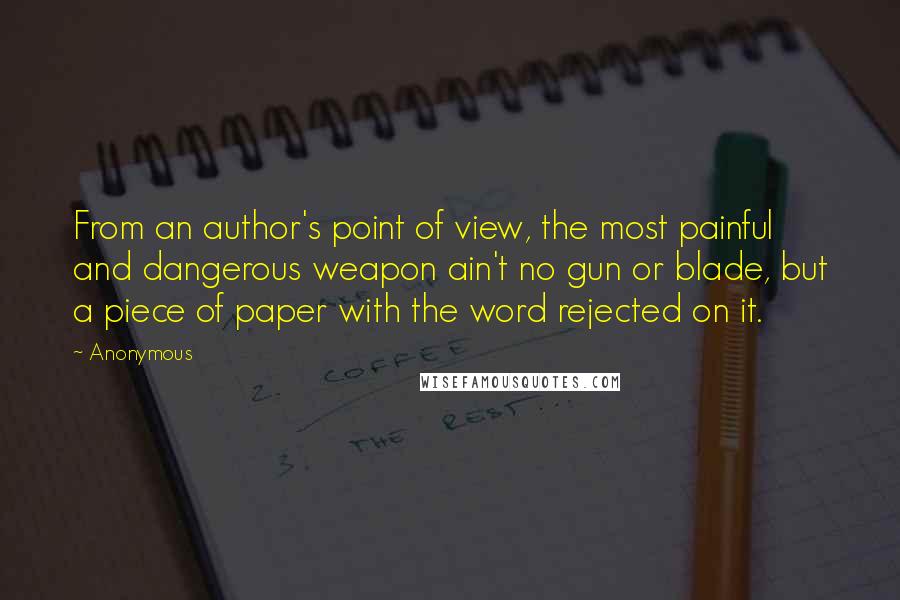 Anonymous Quotes: From an author's point of view, the most painful and dangerous weapon ain't no gun or blade, but a piece of paper with the word rejected on it.