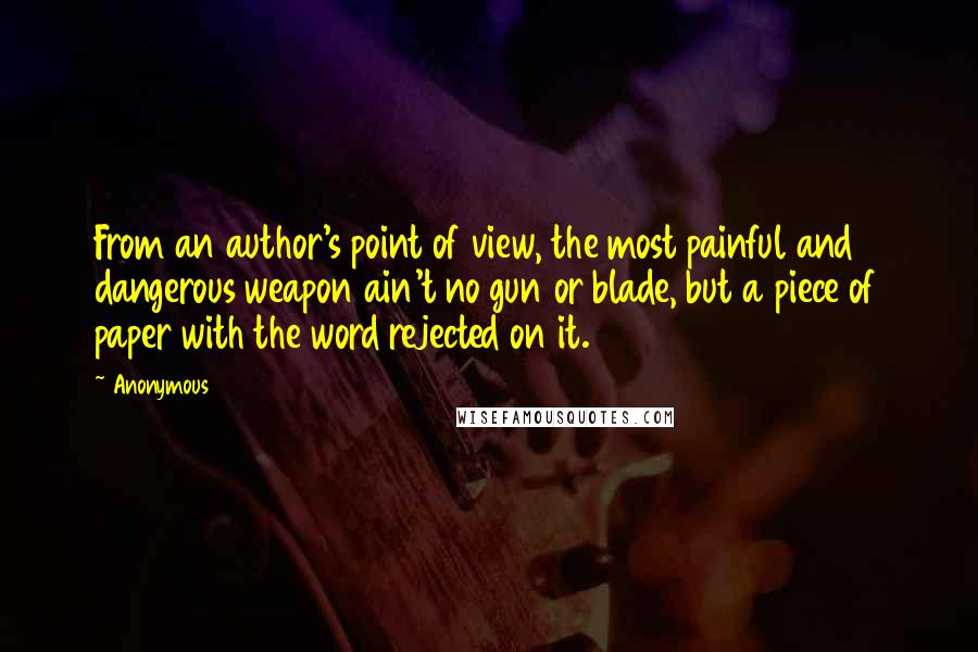 Anonymous Quotes: From an author's point of view, the most painful and dangerous weapon ain't no gun or blade, but a piece of paper with the word rejected on it.