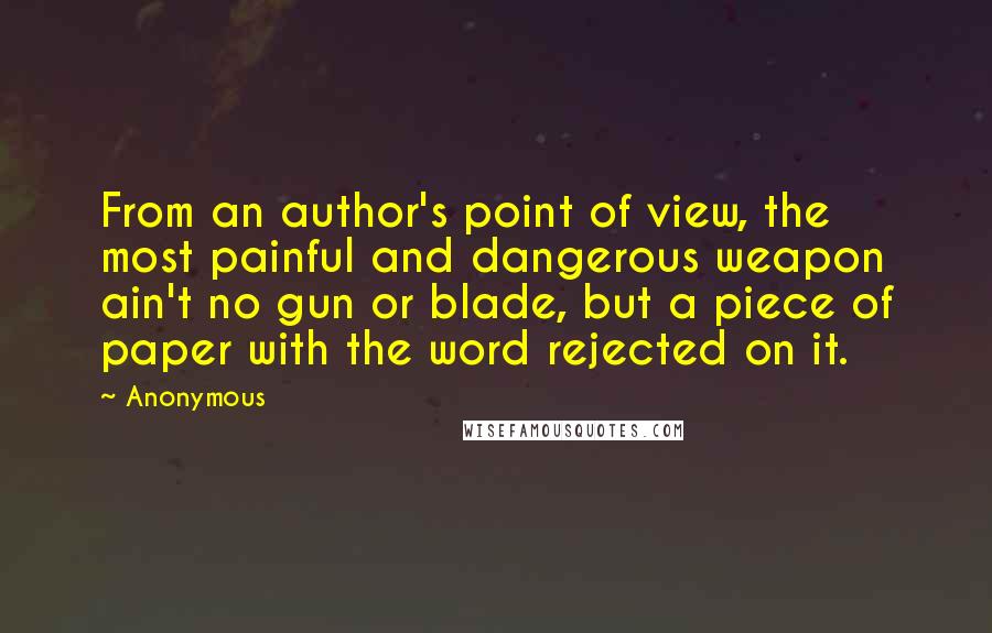 Anonymous Quotes: From an author's point of view, the most painful and dangerous weapon ain't no gun or blade, but a piece of paper with the word rejected on it.