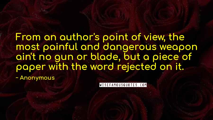 Anonymous Quotes: From an author's point of view, the most painful and dangerous weapon ain't no gun or blade, but a piece of paper with the word rejected on it.