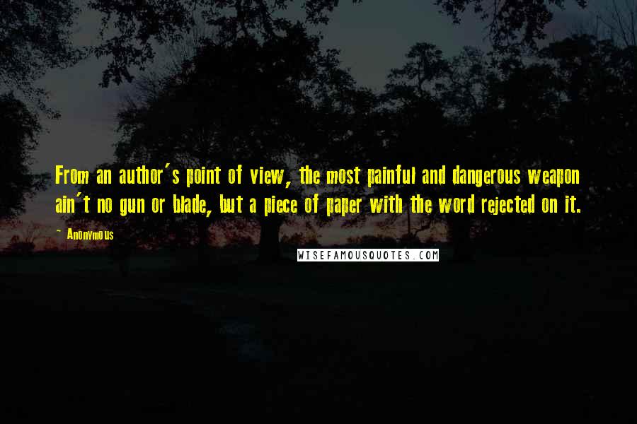 Anonymous Quotes: From an author's point of view, the most painful and dangerous weapon ain't no gun or blade, but a piece of paper with the word rejected on it.