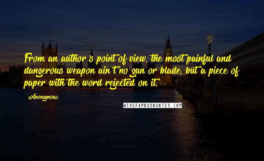 Anonymous Quotes: From an author's point of view, the most painful and dangerous weapon ain't no gun or blade, but a piece of paper with the word rejected on it.