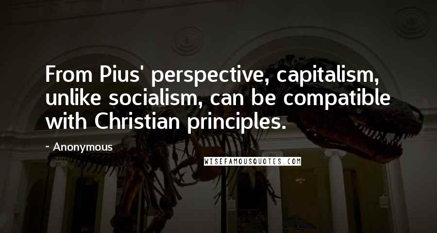 Anonymous Quotes: From Pius' perspective, capitalism, unlike socialism, can be compatible with Christian principles.