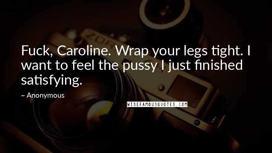 Anonymous Quotes: Fuck, Caroline. Wrap your legs tight. I want to feel the pussy I just finished satisfying.