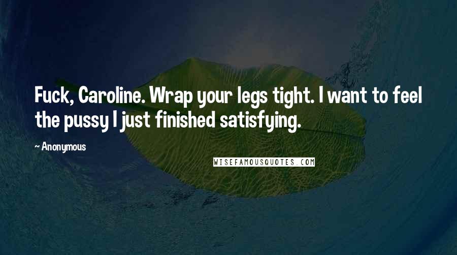 Anonymous Quotes: Fuck, Caroline. Wrap your legs tight. I want to feel the pussy I just finished satisfying.