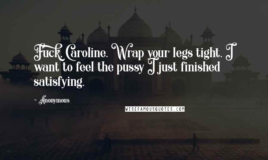 Anonymous Quotes: Fuck, Caroline. Wrap your legs tight. I want to feel the pussy I just finished satisfying.